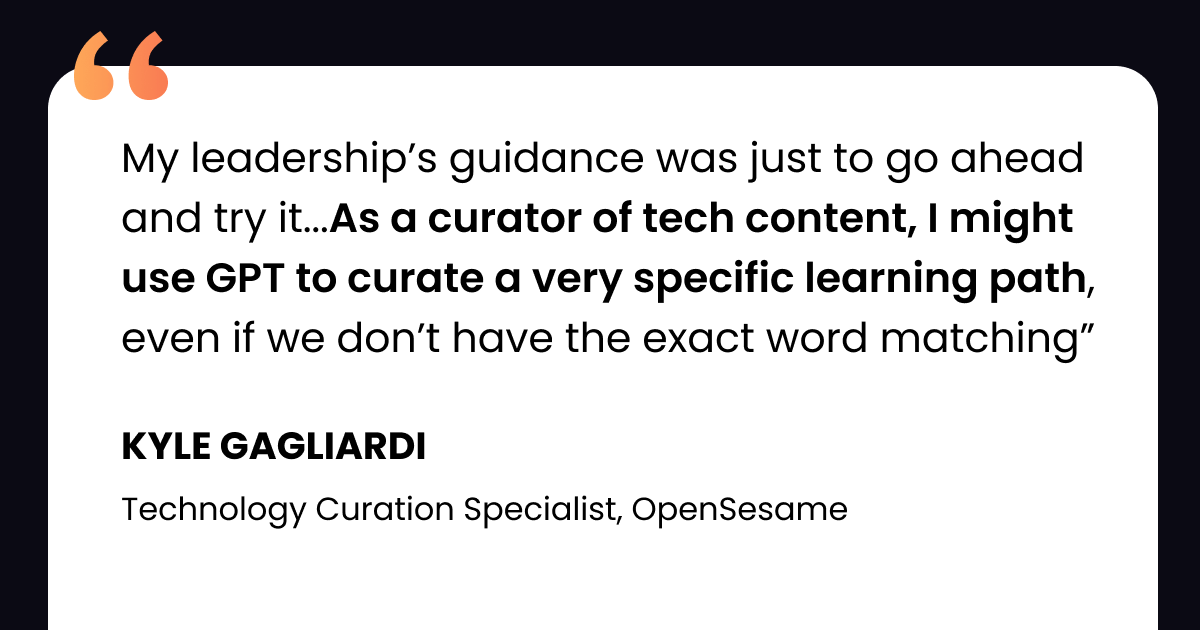 The image features a quote on a white background with an orange quotation mark in the top left corner. The quote reads, "My leadership’s guidance was just to go ahead and try it... As a curator of tech content, I might use GPT to curate a very specific learning path, even if we don’t have the exact word matching." The quote is attributed to Kyle Gagliardi, Technology Curation Specialist at OpenSesame. The phrase "As a curator of tech content, I might use GPT to curate a very specific learning path" is bolded for emphasis. The background has a dark top section.